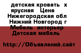 детская кровать 2х ярусная › Цена ­ 7 - Нижегородская обл., Нижний Новгород г. Мебель, интерьер » Детская мебель   